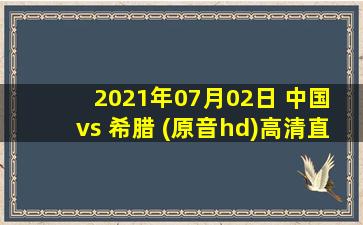 2021年07月02日 中国 vs 希腊 (原音hd)高清直播